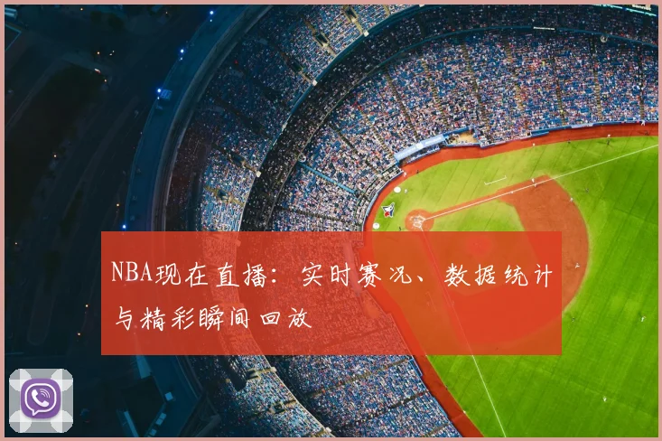 NBA现在直播：实时赛况、数据统计与精彩瞬间回放