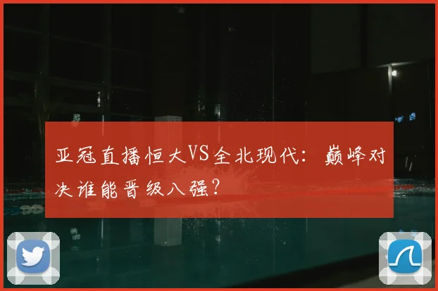 亚冠直播恒大VS全北现代:巅峰对决谁能晋级八强?